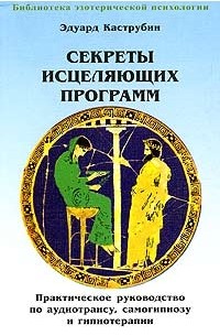 Эдуард Каструбин - Секреты исцеляющих программ. Практическое руководство по аудиотрансу, самогипнозу и гипнотерапии