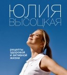 Юлия Высоцкая - Рецепты здоровой и активной жизни