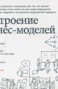  - Построение бизнес-моделей. Настольная книга стратега и новатора
