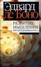 Эдвард де Боно - Развитие мышления: три пятидневных курса