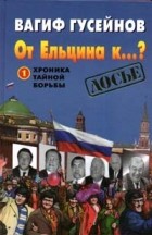 Вагиф Гусейнов - От Ельцина к...? Книга 1 Хроника тайной борьбы