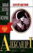 Сергей Цветков - Александр I (1777 - 1825) (сборник)