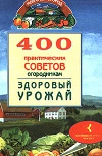 Бабина Наталья - 400 практических советов огородникам. Здоровый урожай