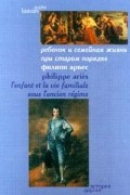 Филипп Арьес - Ребенок и семейная жизнь при старом порядке