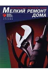 Мелкий ремонт дома. Иллюстрированное практическое пособие