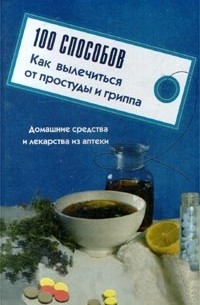  - 100 способов как вылечиться от простуды и гриппа. Домашние средства и лекарства из аптеки