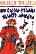 Леонид Филатов - Про Федота-стрельца, удалого молодца. Пьесы. Повести. Стихи и песни. Пародии (сборник)