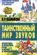 И. Р. Калмыкова - Таинственный мир звуков. Фонетика и культура речи в играх и упражнениях