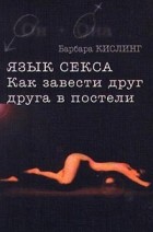 Барбара Кислинг - Язык секса. Как завести друг друга в постели