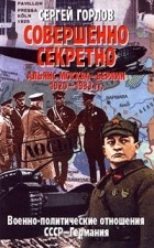 Сергей Горлов - Совершенно секретно. Альянс Москва - Берлин 1920 - 1933 гг. Военно-политические отношения СССР - Германия