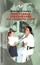Виктор Казьмин - Простудные заболевания и их осложнения у детей. Профилактика и лечение