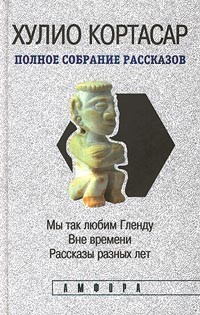 Хулио Кортасар - Хулио Кортасар. Полное собрание рассказов в 4 томах. Том IV. Мы так любим Гленду. Вне времени. Рассказы разных лет