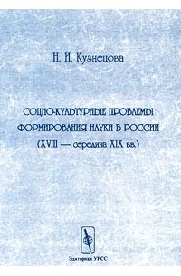 Н. И. Кузнецова - Социо-культурные проблемы формирования науки в России (XVIII - середина XIX вв.)