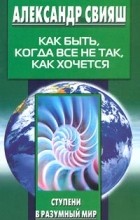 Александр Свияш - Как быть, когда все не так, как хочется