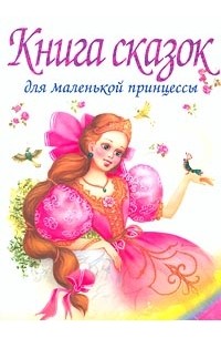  - Книга сказок для маленькой принцессы, которая хочет стать настоящей королевой (сборник)