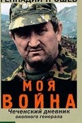 Геннадий Трошев - Моя война. Чеченский дневник окопного генерала