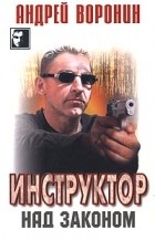 Андрей Воронин - Инструктор. Над законом
