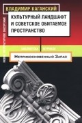 Владимир Каганский - Культурный ландшафт и советское обитаемое пространство (сборник)