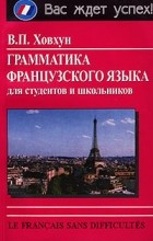 В. П. Ховхун - Грамматика французского языка для студентов и школьников/Le Francais Sans Difficultes