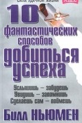 Билл Ньюмен - 10 фантастических способов добиться успеха