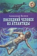 Александр Беляев - Последний человек из Атлантиды (сборник)