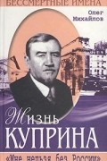 Олег Михайлов - Жизнь Куприна. `Настоящий художник - громадный талант`