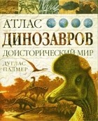 Дуглас Палмер - Атлас динозавров. Доисторический мир