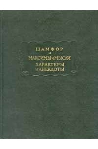 Шамфор - Максимы и мысли. Характеры и анекдоты