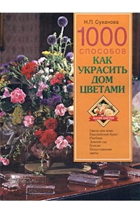 Н. П. Суханова - 1000 способов как украсить дом цветами