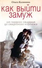 Калинина Ольга - Как выйти замуж. От первого свидания до свадебного кортежа
