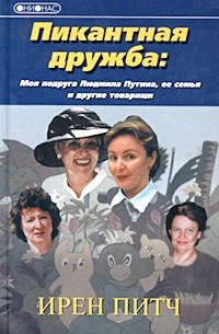 Ирен Питч - Пикантная дружба: Моя подруга Людмила Путина, ее семья и другие товарищи
