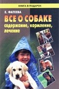 Е. Фатеева - Все о собаке. Содержание, кормление, лечение