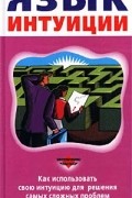 Лайза Шульц - Язык интуиции. Как использовать свою интуицию для решения самых сложных проблем