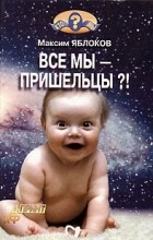 Максим Яблоков - Все мы - пришельцы?!