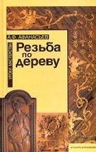 А. Ф. Афанасьев - Резьба по дереву. Уроки мастерства
