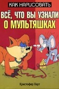 Кристофер Харт - Как нарисовать все, что вы узнали о мультяшках