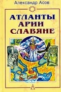 Александр Асов - Атланты, арии, славяне. История и вера