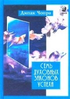 Дипак Чопра - Семь Духовных Законов Успеха. Практическое руководство по осуществлению вашей мечты