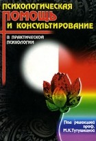 Под редакцией М. К. Тутушкиной - Психологическая помощь и консультирование в практической психологии