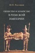 Михаил Ростовцев - Общество и хозяйство в Римской империи. В 2 томах. Том 1