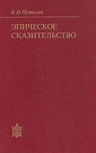 Борис Путилов - Эпическое сказительство: Типология и этническая специфика