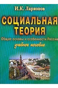 Ларионов И.К. - Социальная теория: Общие основы и особенности России: Учебное пособие