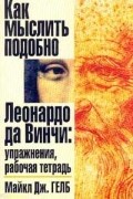 Майкл Дж. Гелб - Как мыслить подобно Леонардо да Винчи. Упражнения, рабочая тетрадь