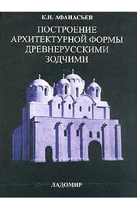 К. Н. Афанасьев - Построение архитектурной формы древнерусскими зодчими