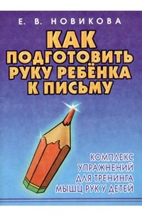 Е. В. Новикова - Как подготовить руку ребенка к письму. Комплекс упражнений для тренинга мышц рук у детей