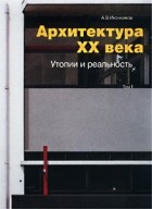 А. В. Иконников - Архитектура XX века. Утопии и реальность. Том 1