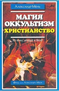 Протоиерей Александр Мень - Магия. Оккультизм. Христианство (Из книг, лекций и бесед)