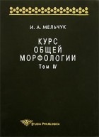 Игорь Мельчук - Курс общей морфологии. Том IV