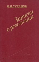 Н. Н. Суханов - Записки о революции. В трех томах. Том 1