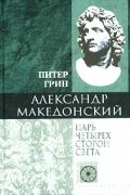 Питер Грин - Александр Македонский. Царь четырех сторон света